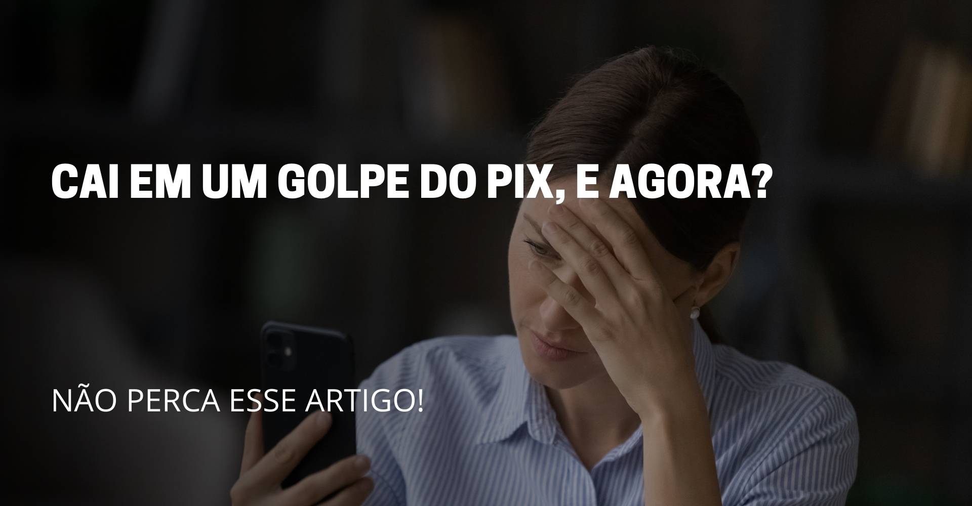 A imagem reflete uma moça preocupada segurando o celular, no meio da imagem reflete o nome do artigo: CAI EM UM GOLPE DO PIX, E AGORA