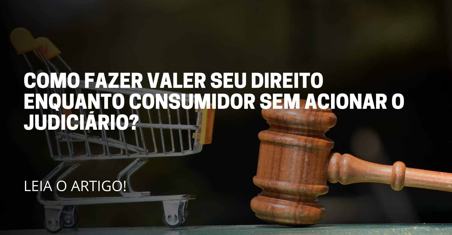 A imagem reflete um carrinho de compras + malhete. No meio da imagem reflete o Título do artigo: COMO FAZER VALER SEU DIREITO ENQUANTO CONSUMIDOR SEM ACIONAR O JUDICIÁRIO?
